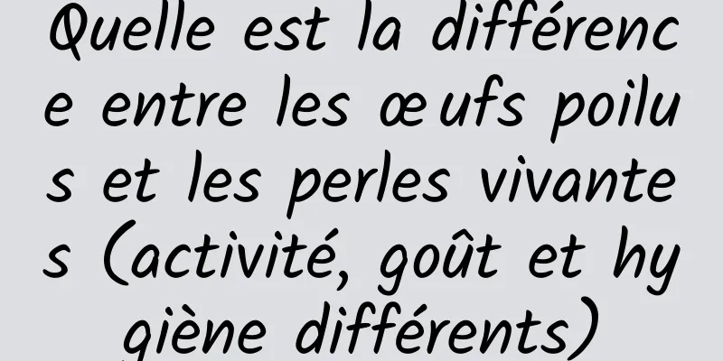 Quelle est la différence entre les œufs poilus et les perles vivantes (activité, goût et hygiène différents)