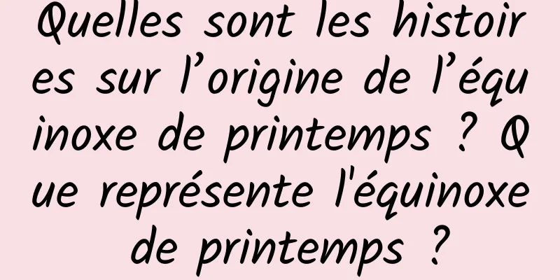 Quelles sont les histoires sur l’origine de l’équinoxe de printemps ? Que représente l'équinoxe de printemps ?