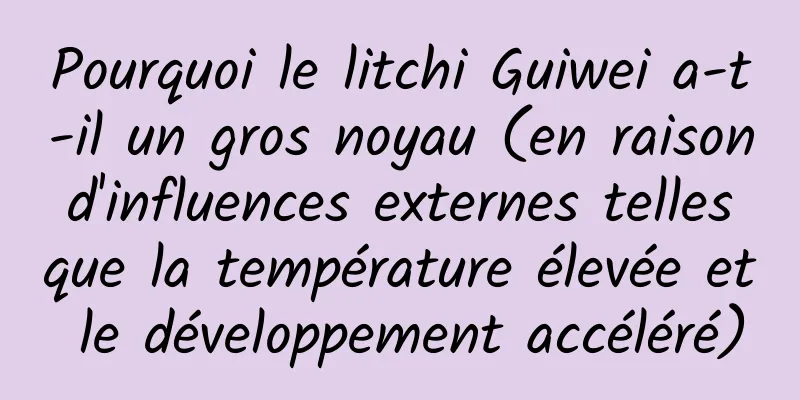 Pourquoi le litchi Guiwei a-t-il un gros noyau (en raison d'influences externes telles que la température élevée et le développement accéléré)
