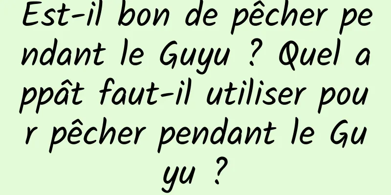 Est-il bon de pêcher pendant le Guyu ? Quel appât faut-il utiliser pour pêcher pendant le Guyu ?