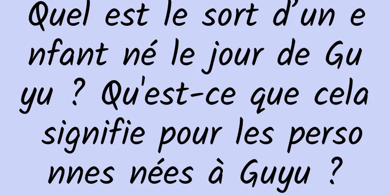 Quel est le sort d’un enfant né le jour de Guyu ? Qu'est-ce que cela signifie pour les personnes nées à Guyu ?