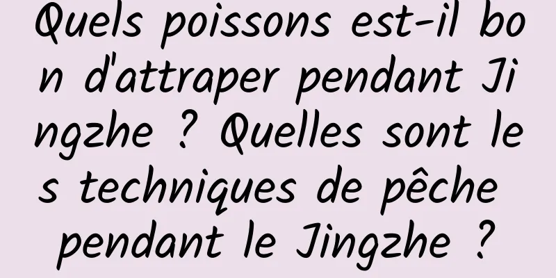 Quels poissons est-il bon d'attraper pendant Jingzhe ? Quelles sont les techniques de pêche pendant le Jingzhe ?