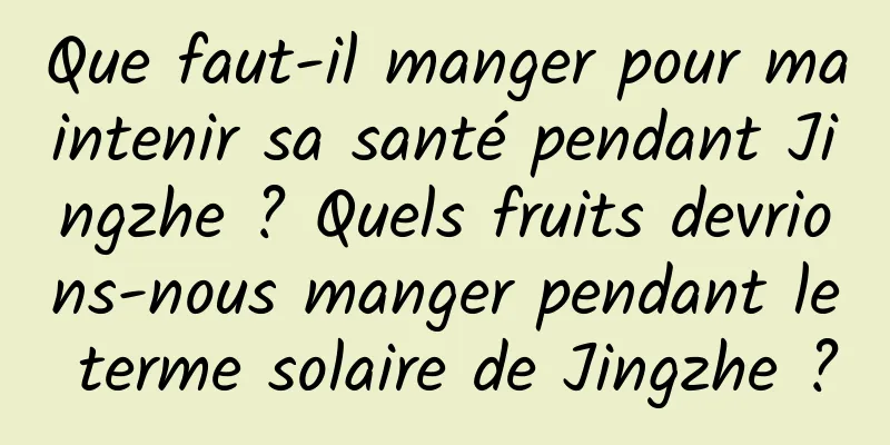 Que faut-il manger pour maintenir sa santé pendant Jingzhe ? Quels fruits devrions-nous manger pendant le terme solaire de Jingzhe ?