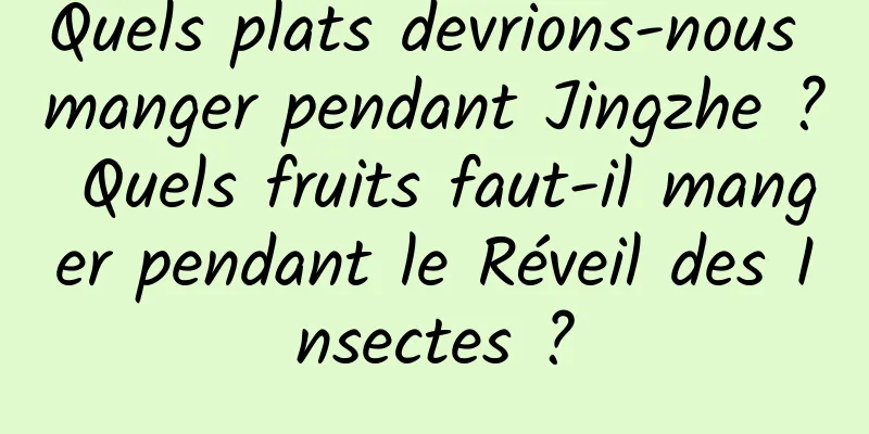 Quels plats devrions-nous manger pendant Jingzhe ? Quels fruits faut-il manger pendant le Réveil des Insectes ?