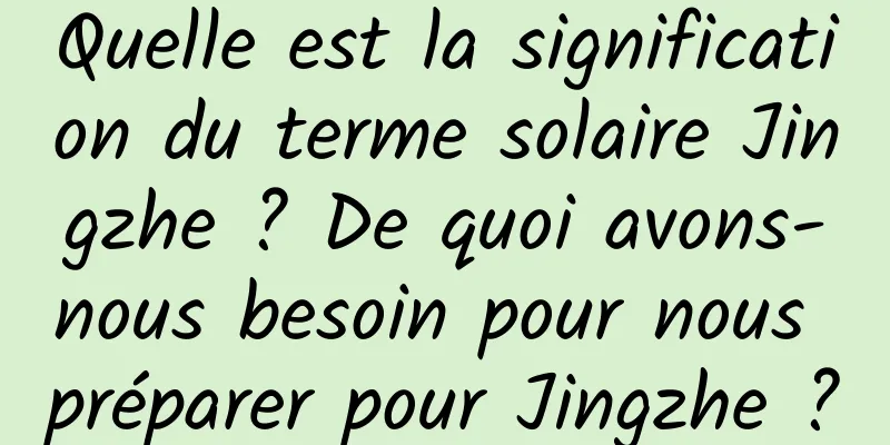 Quelle est la signification du terme solaire Jingzhe ? De quoi avons-nous besoin pour nous préparer pour Jingzhe ?