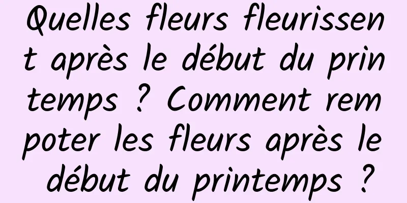 Quelles fleurs fleurissent après le début du printemps ? Comment rempoter les fleurs après le début du printemps ?
