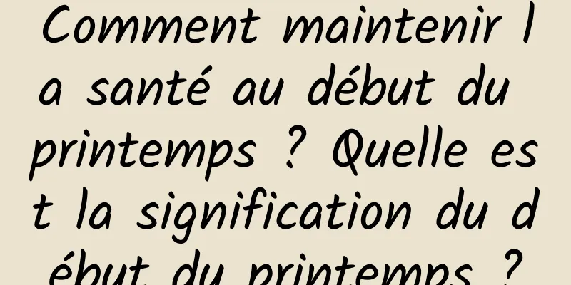 Comment maintenir la santé au début du printemps ? Quelle est la signification du début du printemps ?