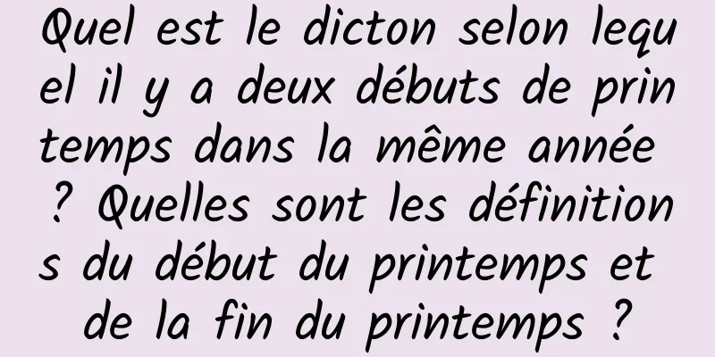 Quel est le dicton selon lequel il y a deux débuts de printemps dans la même année ? Quelles sont les définitions du début du printemps et de la fin du printemps ?