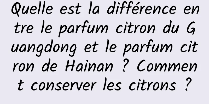 Quelle est la différence entre le parfum citron du Guangdong et le parfum citron de Hainan ? Comment conserver les citrons ?