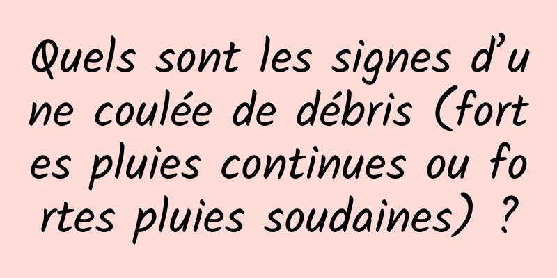 Quels sont les signes d’une coulée de débris (fortes pluies continues ou fortes pluies soudaines) ?