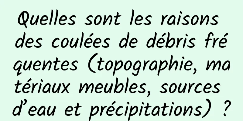 Quelles sont les raisons des coulées de débris fréquentes (topographie, matériaux meubles, sources d’eau et précipitations) ?
