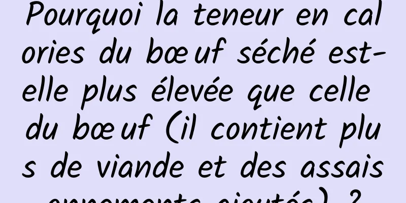 Pourquoi la teneur en calories du bœuf séché est-elle plus élevée que celle du bœuf (il contient plus de viande et des assaisonnements ajoutés) ?