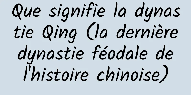 Que signifie la dynastie Qing (la dernière dynastie féodale de l'histoire chinoise)