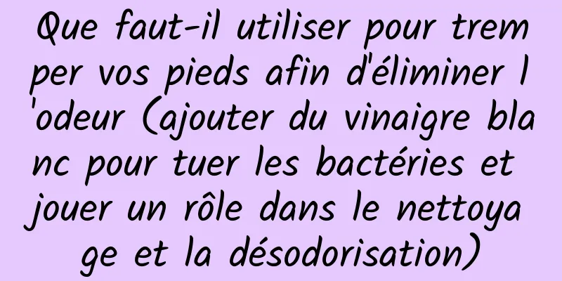 Que faut-il utiliser pour tremper vos pieds afin d'éliminer l'odeur (ajouter du vinaigre blanc pour tuer les bactéries et jouer un rôle dans le nettoyage et la désodorisation)