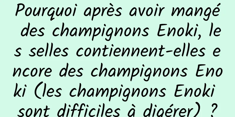 Pourquoi après avoir mangé des champignons Enoki, les selles contiennent-elles encore des champignons Enoki (les champignons Enoki sont difficiles à digérer) ?