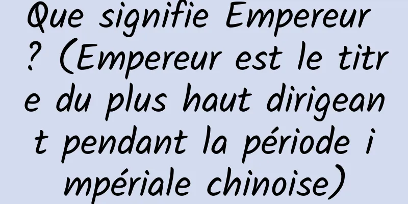 Que signifie Empereur ? (Empereur est le titre du plus haut dirigeant pendant la période impériale chinoise)