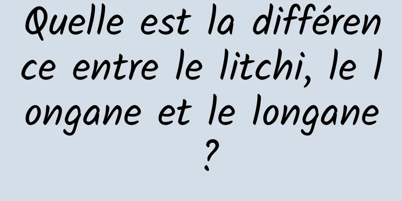 Quelle est la différence entre le litchi, le longane et le longane ?