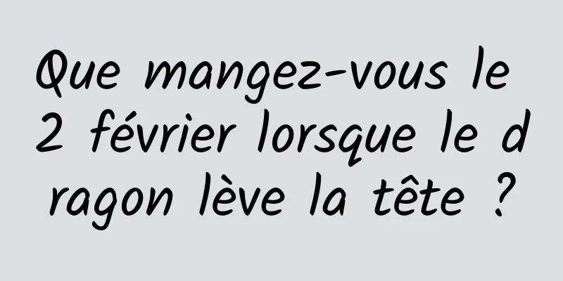 Que mangez-vous le 2 février lorsque le dragon lève la tête ?