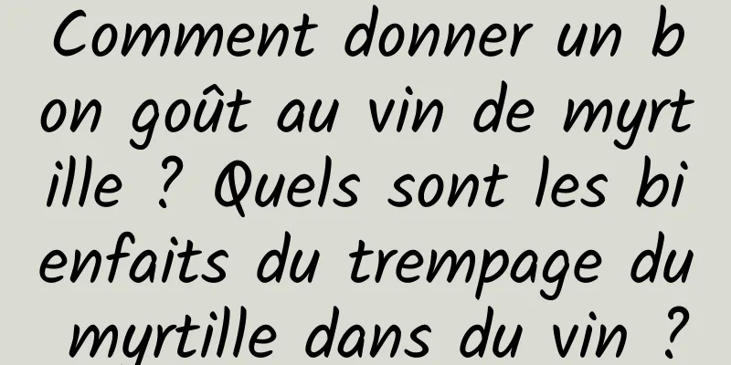 Comment donner un bon goût au vin de myrtille ? Quels sont les bienfaits du trempage du myrtille dans du vin ?
