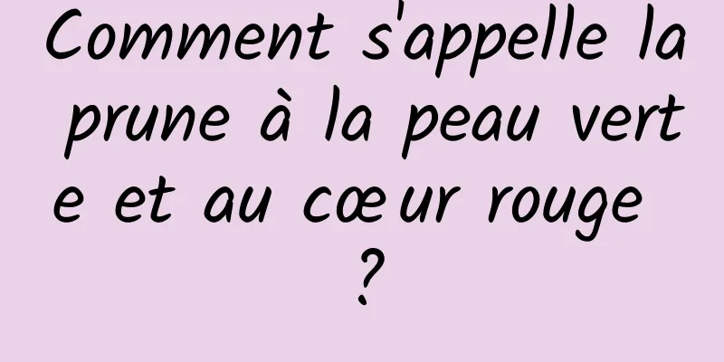 Comment s'appelle la prune à la peau verte et au cœur rouge ?