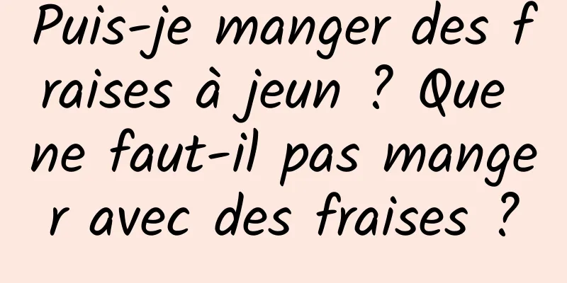 Puis-je manger des fraises à jeun ? Que ne faut-il pas manger avec des fraises ?