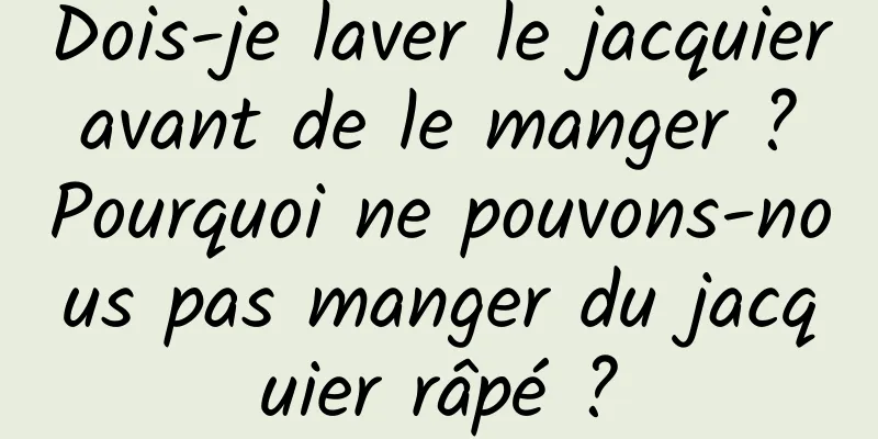 Dois-je laver le jacquier avant de le manger ? Pourquoi ne pouvons-nous pas manger du jacquier râpé ?
