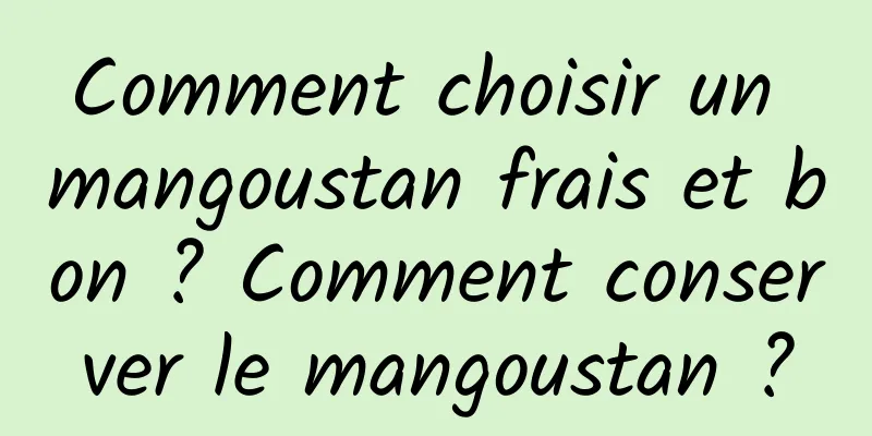 Comment choisir un mangoustan frais et bon ? Comment conserver le mangoustan ?