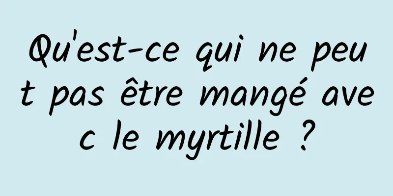 Qu'est-ce qui ne peut pas être mangé avec le myrtille ?