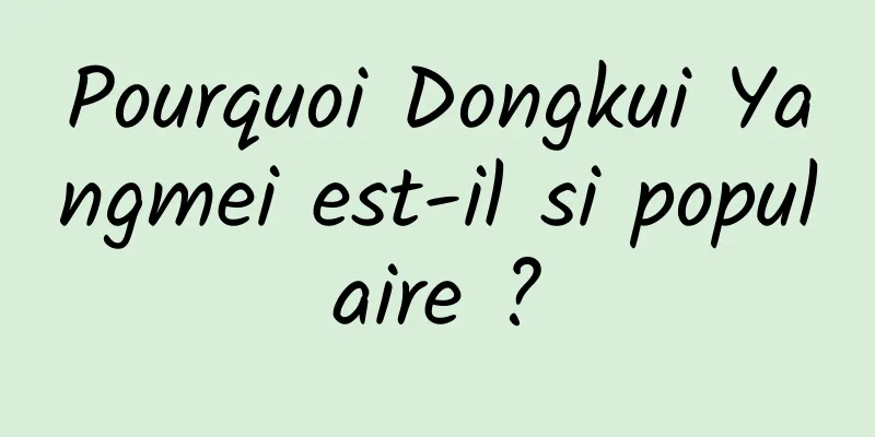 Pourquoi Dongkui Yangmei est-il si populaire ?