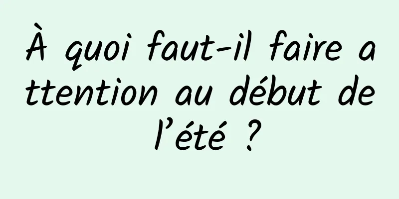 À quoi faut-il faire attention au début de l’été ?