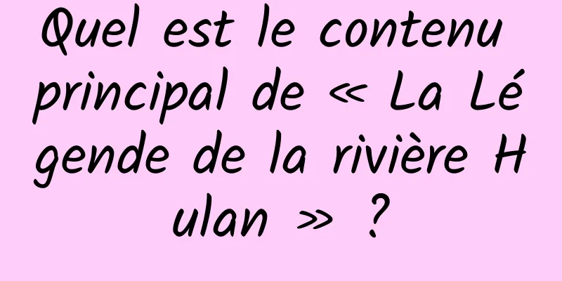 Quel est le contenu principal de « La Légende de la rivière Hulan » ?