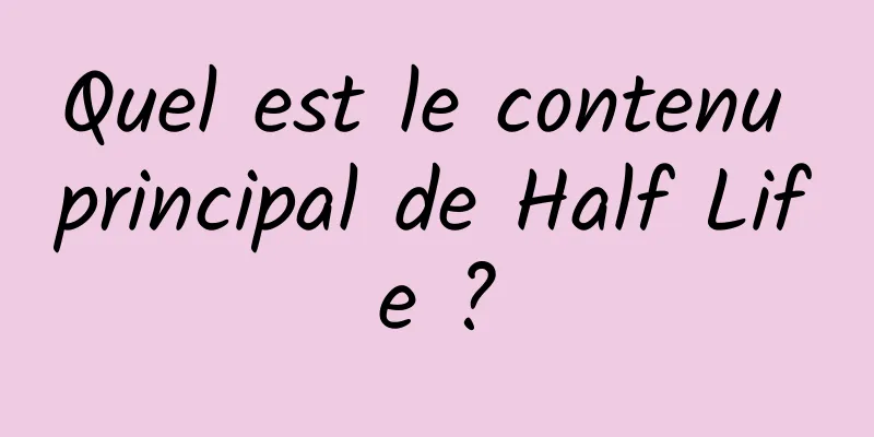 Quel est le contenu principal de Half Life ?