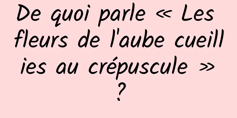 De quoi parle « Les fleurs de l'aube cueillies au crépuscule » ?