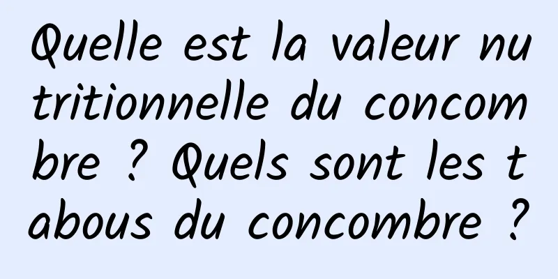 Quelle est la valeur nutritionnelle du concombre ? Quels sont les tabous du concombre ?
