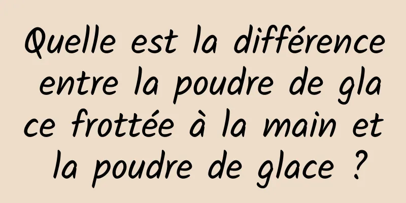 Quelle est la différence entre la poudre de glace frottée à la main et la poudre de glace ?