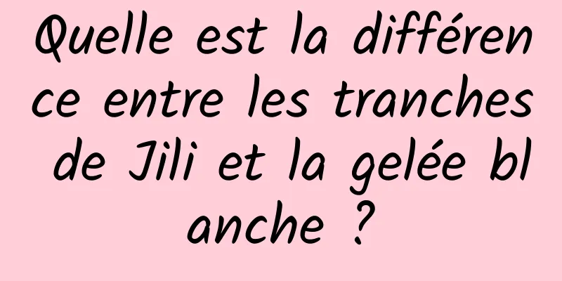 Quelle est la différence entre les tranches de Jili et la gelée blanche ?