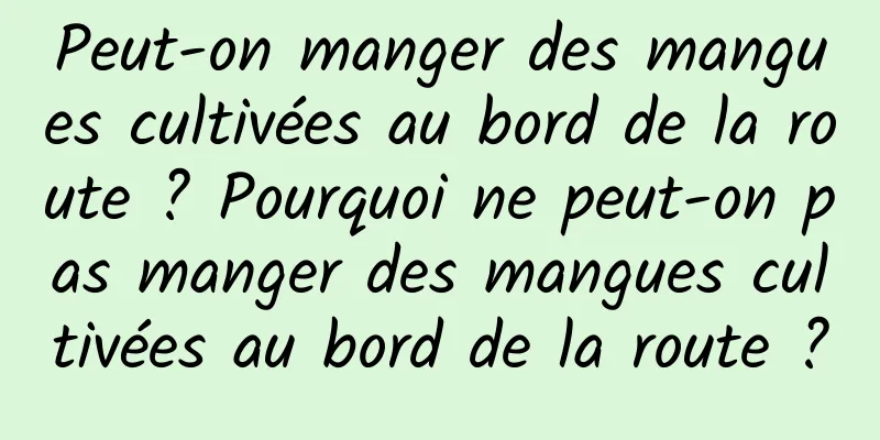 Peut-on manger des mangues cultivées au bord de la route ? Pourquoi ne peut-on pas manger des mangues cultivées au bord de la route ?
