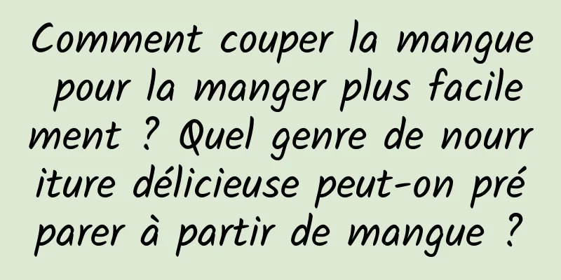 Comment couper la mangue pour la manger plus facilement ? Quel genre de nourriture délicieuse peut-on préparer à partir de mangue ?