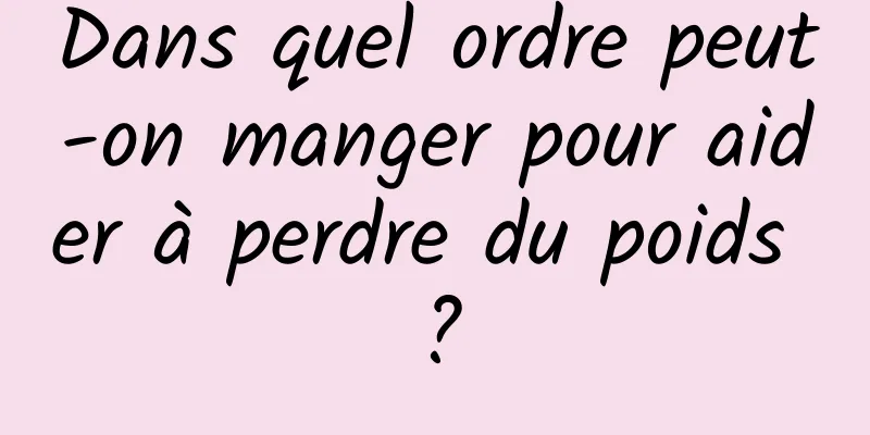 Dans quel ordre peut-on manger pour aider à perdre du poids ?