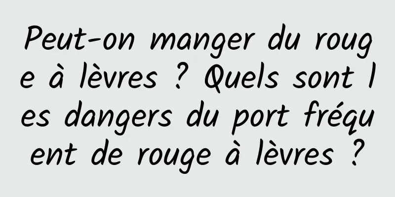 Peut-on manger du rouge à lèvres ? Quels sont les dangers du port fréquent de rouge à lèvres ?