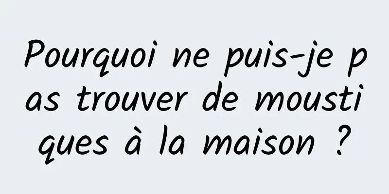 Pourquoi ne puis-je pas trouver de moustiques à la maison ?