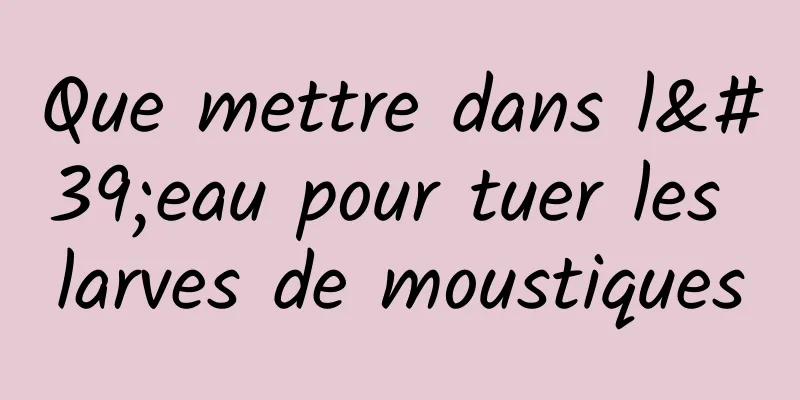 Que mettre dans l'eau pour tuer les larves de moustiques