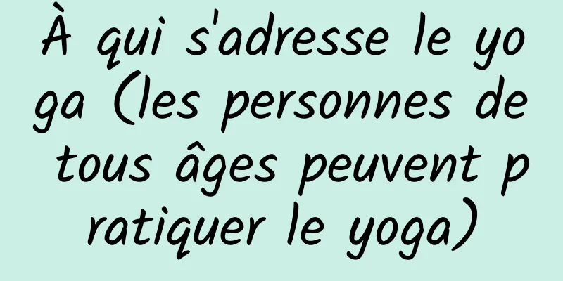 À qui s'adresse le yoga (les personnes de tous âges peuvent pratiquer le yoga)