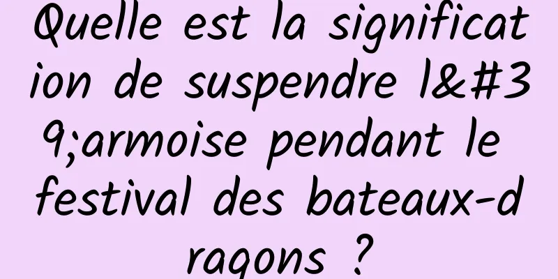 Quelle est la signification de suspendre l'armoise pendant le festival des bateaux-dragons ?