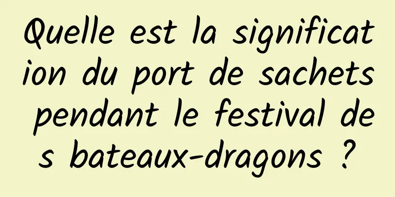 Quelle est la signification du port de sachets pendant le festival des bateaux-dragons ?