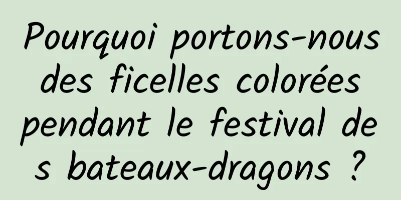 Pourquoi portons-nous des ficelles colorées pendant le festival des bateaux-dragons ?