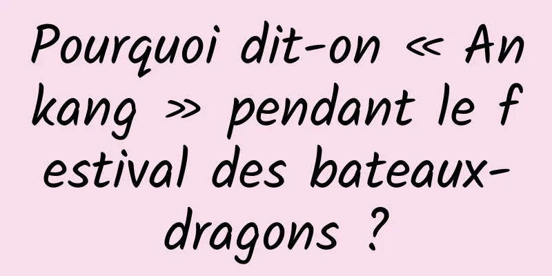 Pourquoi dit-on « Ankang » pendant le festival des bateaux-dragons ?