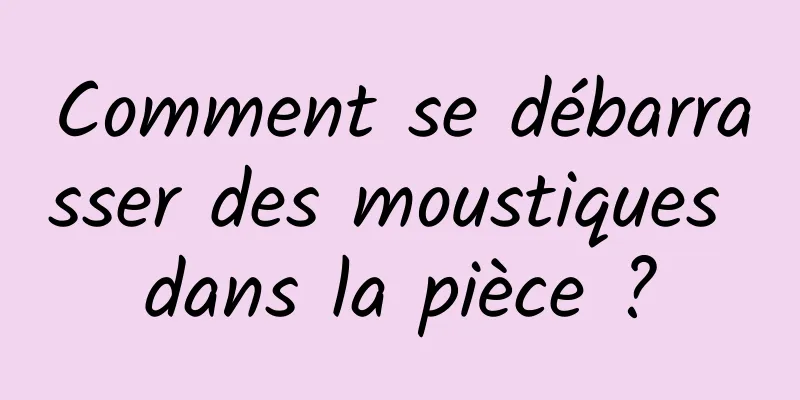 Comment se débarrasser des moustiques dans la pièce ?