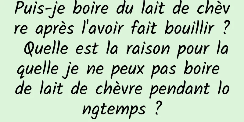 Puis-je boire du lait de chèvre après l'avoir fait bouillir ? Quelle est la raison pour laquelle je ne peux pas boire de lait de chèvre pendant longtemps ?