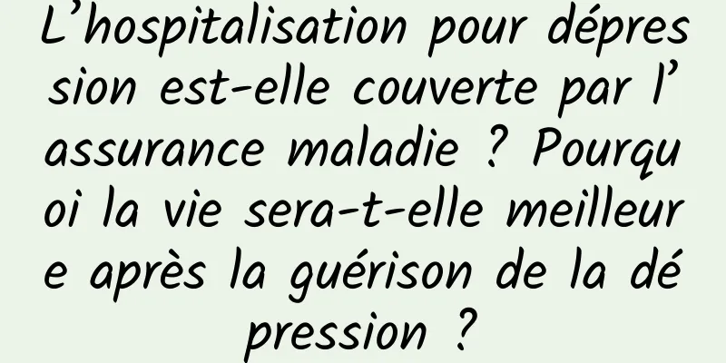 L’hospitalisation pour dépression est-elle couverte par l’assurance maladie ? Pourquoi la vie sera-t-elle meilleure après la guérison de la dépression ?